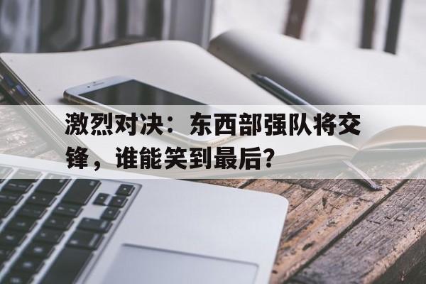 乐鱼app-激烈对决：东西部强队将交锋，谁能笑到最后？
