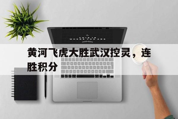 乐鱼-黄河飞虎大胜武汉控灵，连胜积分