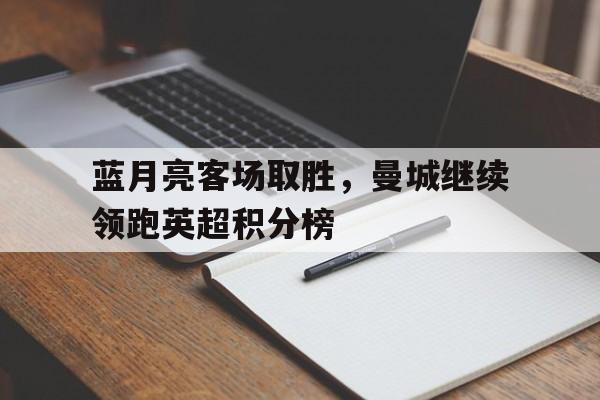 乐鱼app-蓝月亮客场取胜，曼城继续领跑英超积分榜