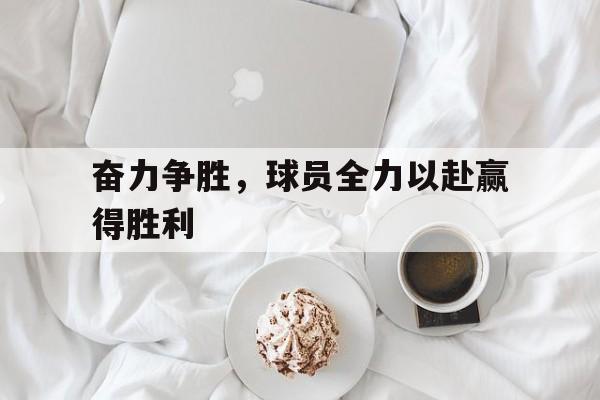 乐鱼app-奋力争胜，球员全力以赴赢得胜利