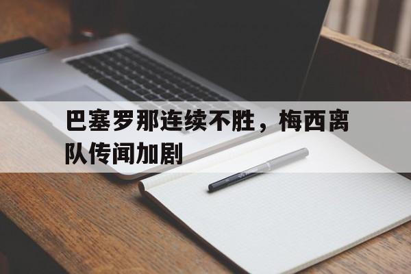 乐鱼官网-巴塞罗那连续不胜，梅西离队传闻加剧