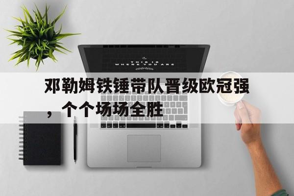 乐鱼官网-邓勒姆铁锤带队晋级欧冠强，个个场场全胜