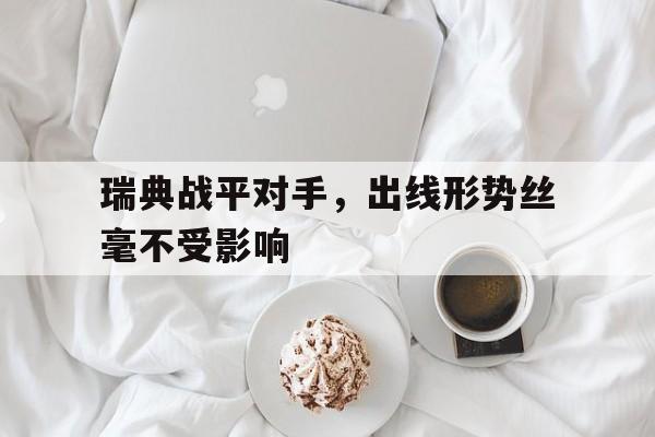 乐鱼-瑞典战平对手，出线形势丝毫不受影响