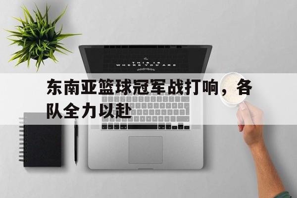 乐鱼app-东南亚篮球冠军战打响，各队全力以赴