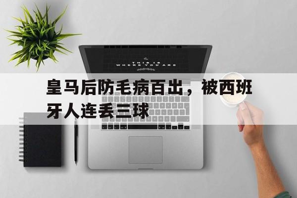 乐鱼官网-皇马后防毛病百出，被西班牙人连丢三球