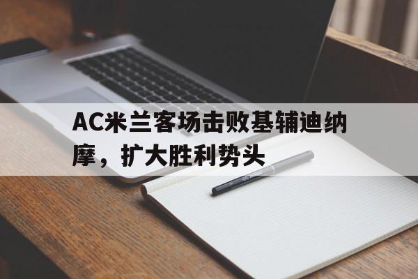 乐鱼-AC米兰客场击败基辅迪纳摩，扩大胜利势头