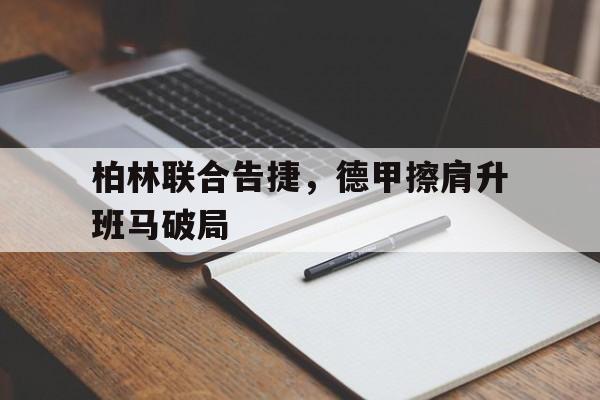 乐鱼app-柏林联合告捷，德甲擦肩升班马破局