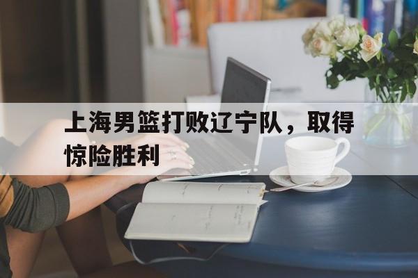 Leyu-上海男篮打败辽宁队，取得惊险胜利