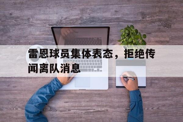 乐鱼官网-雷恩球员集体表态，拒绝传闻离队消息