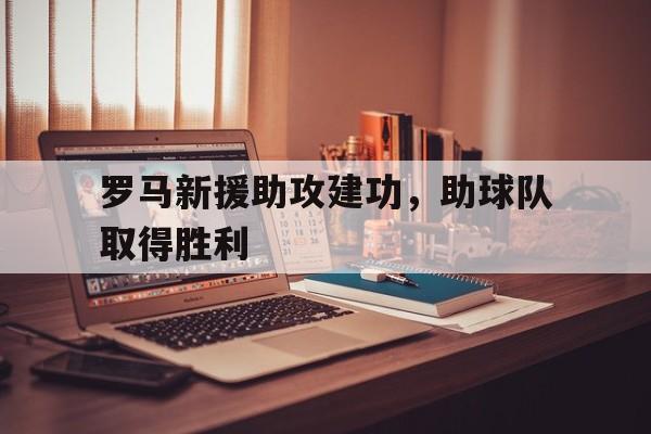 乐鱼-罗马新援助攻建功，助球队取得胜利