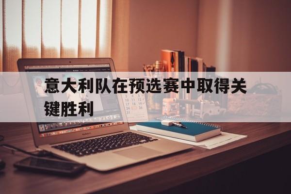 乐鱼app-意大利队在预选赛中取得关键胜利