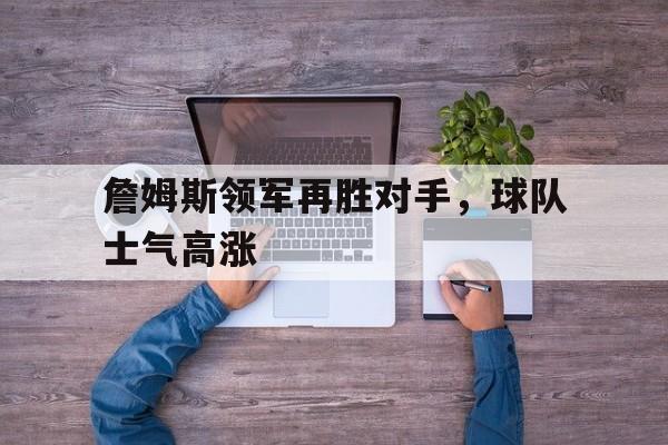 乐鱼app-詹姆斯领军再胜对手，球队士气高涨