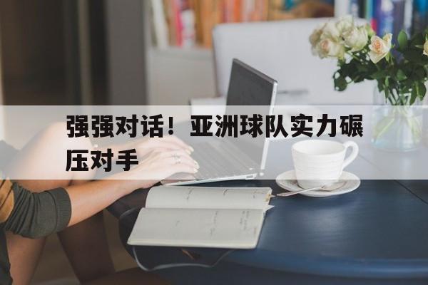 乐鱼app-强强对话！亚洲球队实力碾压对手