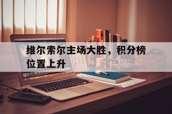 乐鱼官网-维尔索尔主场大胜，积分榜位置上升