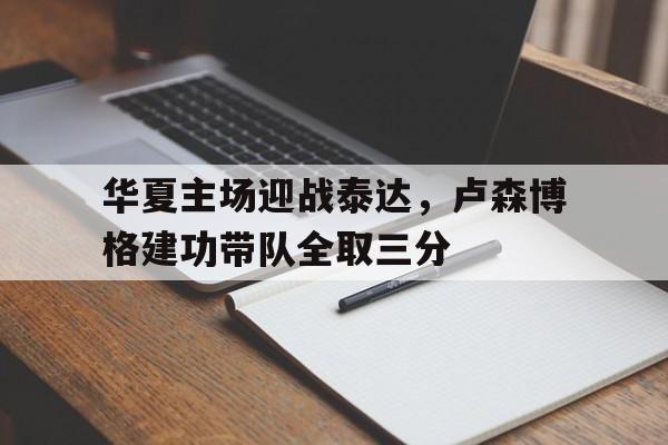 乐鱼-华夏主场迎战泰达，卢森博格建功带队全取三分