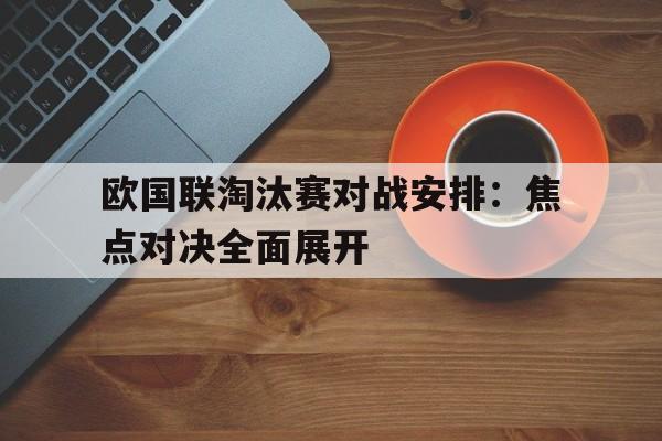 乐鱼app-欧国联淘汰赛对战安排：焦点对决全面展开
