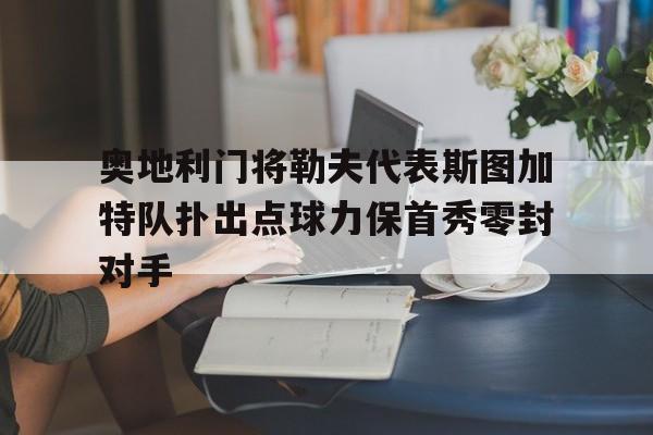 乐鱼官网-奥地利门将勒夫代表斯图加特队扑出点球力保首秀零封对手
