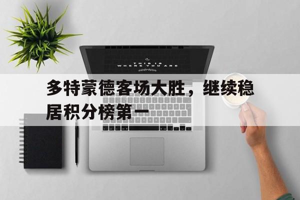 乐鱼app-多特蒙德客场大胜，继续稳居积分榜第一