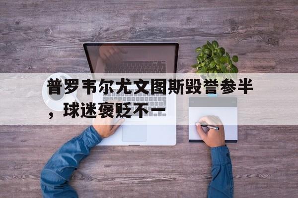 乐鱼app-普罗韦尔尤文图斯毁誉参半，球迷褒贬不一