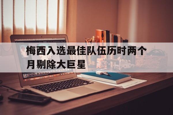 乐鱼app-梅西入选最佳队伍历时两个月剔除大巨星