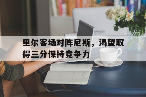 乐鱼官网-里尔客场对阵尼斯，渴望取得三分保持竞争力