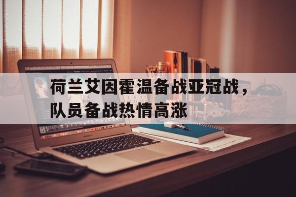 乐鱼app-荷兰艾因霍温备战亚冠战，队员备战热情高涨
