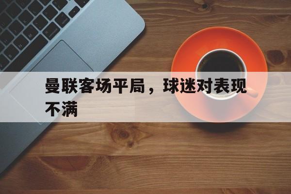 乐鱼-曼联客场平局，球迷对表现不满