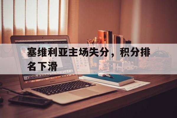 乐鱼app-塞维利亚主场失分，积分排名下滑