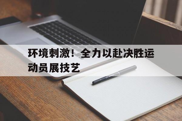 Leyu-环境刺激！全力以赴决胜运动员展技艺