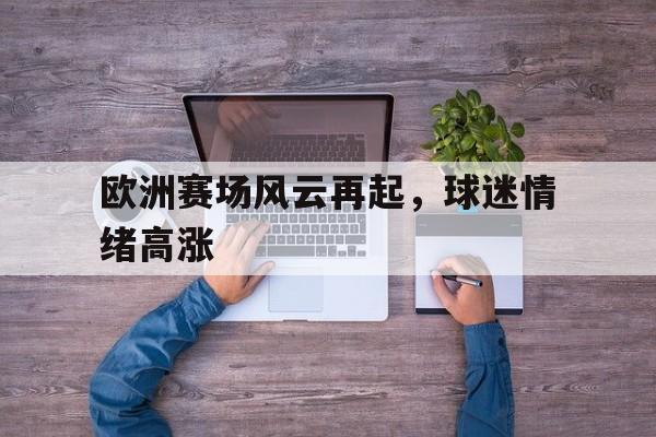 乐鱼app-欧洲赛场风云再起，球迷情绪高涨