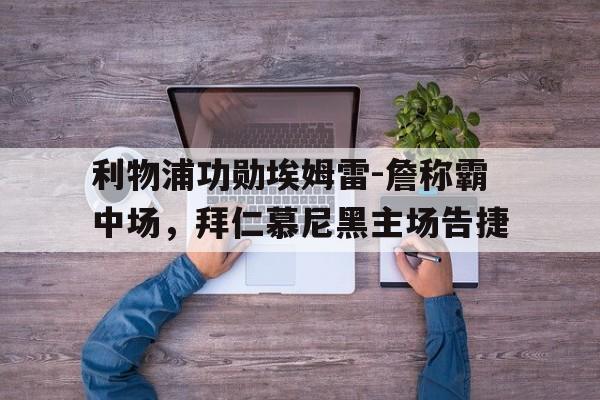 乐鱼app-利物浦功勋埃姆雷-詹称霸中场，拜仁慕尼黑主场告捷