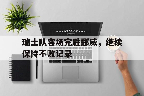 Leyu-瑞士队客场完胜挪威，继续保持不败记录