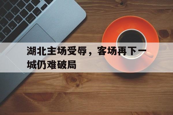 Leyu-湖北主场受辱，客场再下一城仍难破局