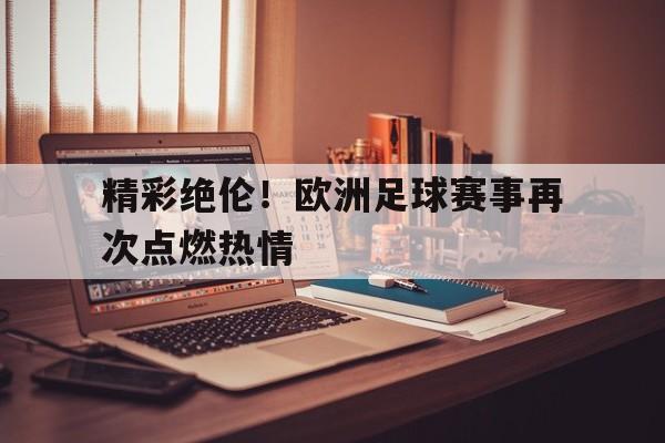 乐鱼app-精彩绝伦！欧洲足球赛事再次点燃热情