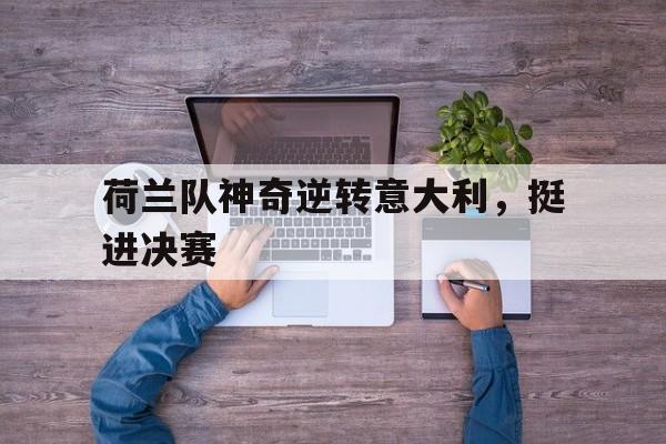 Leyu-荷兰队神奇逆转意大利，挺进决赛
