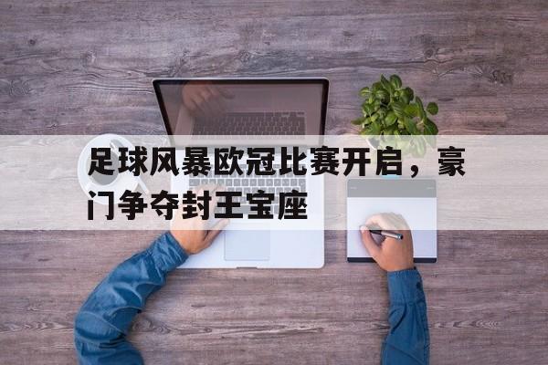 乐鱼app-足球风暴欧冠比赛开启，豪门争夺封王宝座