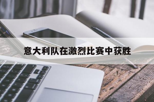乐鱼-意大利队在激烈比赛中获胜