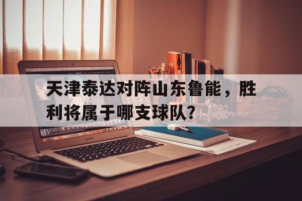 乐鱼官网-天津泰达对阵山东鲁能，胜利将属于哪支球队？