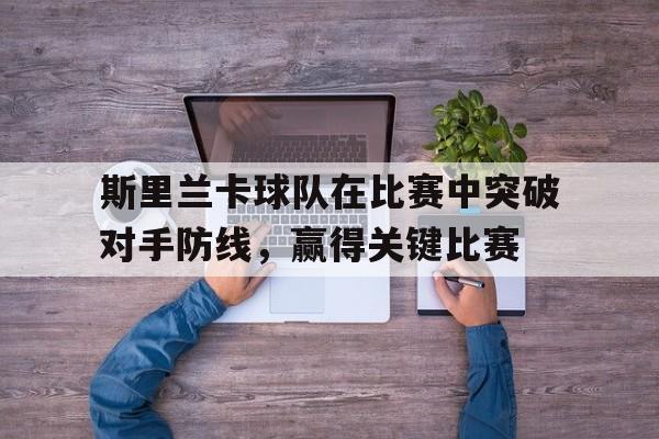 乐鱼app-斯里兰卡球队在比赛中突破对手防线，赢得关键比赛