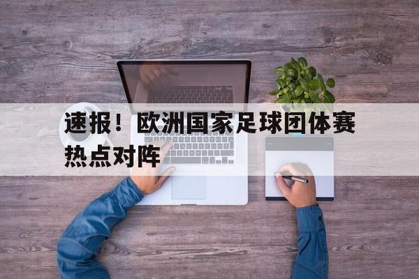 乐鱼官网-速报！欧洲国家足球团体赛热点对阵