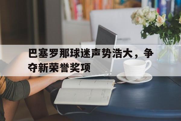 乐鱼app-巴塞罗那球迷声势浩大，争夺新荣誉奖项