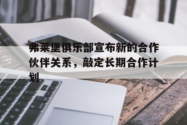 乐鱼app-弗莱堡俱乐部宣布新的合作伙伴关系，敲定长期合作计划